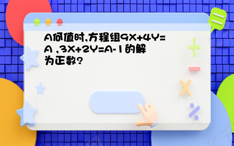 A何值时,方程组9X+4Y=A ,3X+2Y=A-1的解为正数?