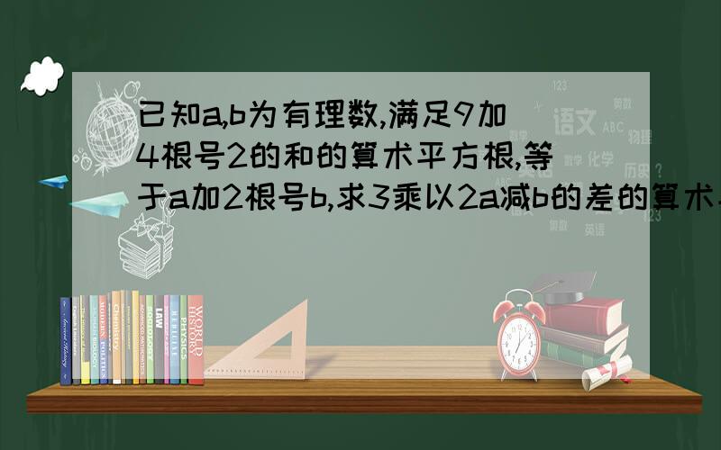 已知a,b为有理数,满足9加4根号2的和的算术平方根,等于a加2根号b,求3乘以2a减b的差的算术平方根．