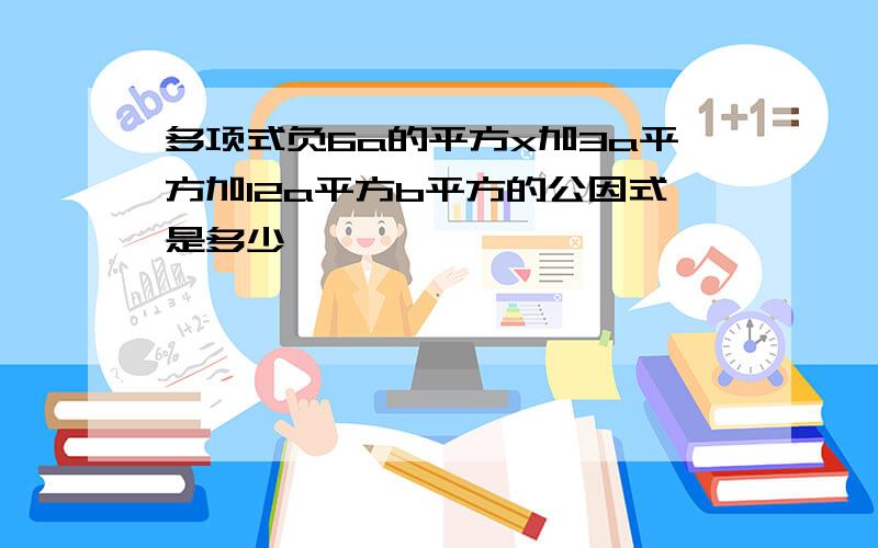 多项式负6a的平方x加3a平方加12a平方b平方的公因式是多少