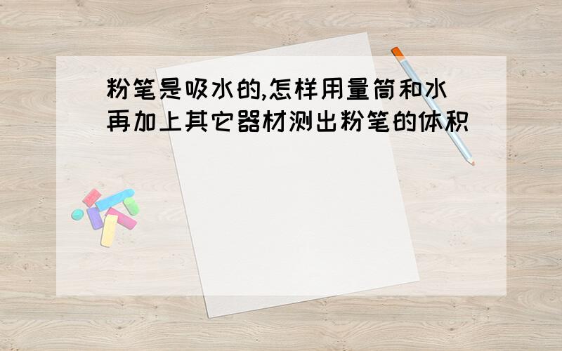 粉笔是吸水的,怎样用量筒和水再加上其它器材测出粉笔的体积