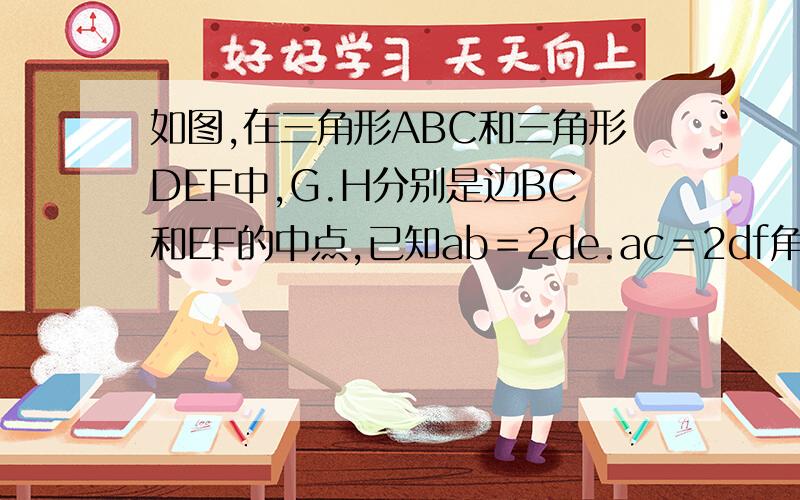 如图,在三角形ABC和三角形DEF中,G.H分别是边BC和EF的中点,已知ab＝2de.ac＝2df角bac＝角edf