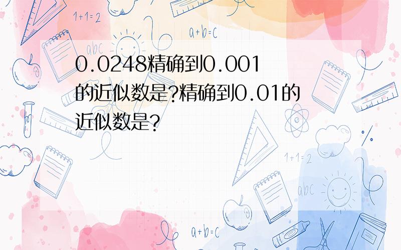 0.0248精确到0.001的近似数是?精确到0.01的近似数是?