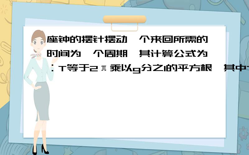 座钟的摆针摆动一个来回所需的时间为一个周期,其计算公式为：T等于2π乘以g分之l的平方根,其中T表示周期（单位：s),l表示摆长（单位：m）,g=9.8m/s^2.假设一台座钟的摆长为0.5m,它每摆动一个