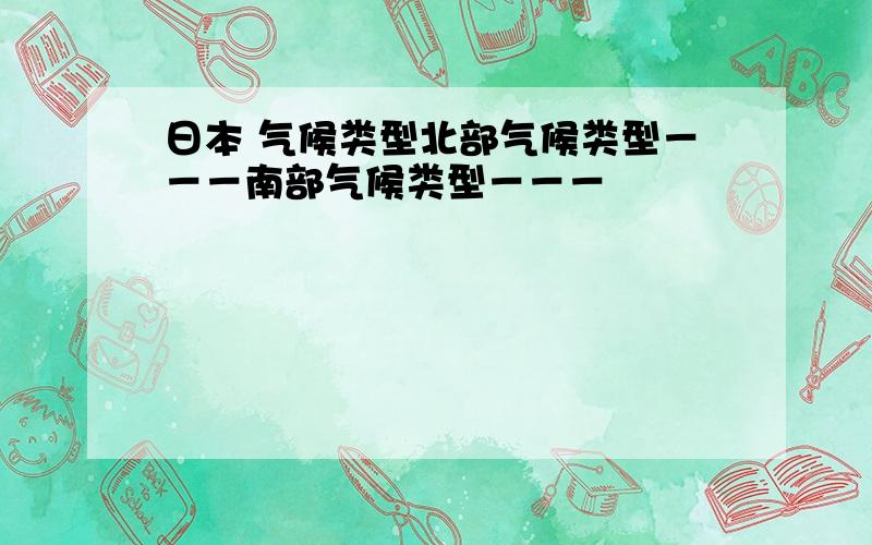 日本 气候类型北部气候类型－－－南部气候类型－－－