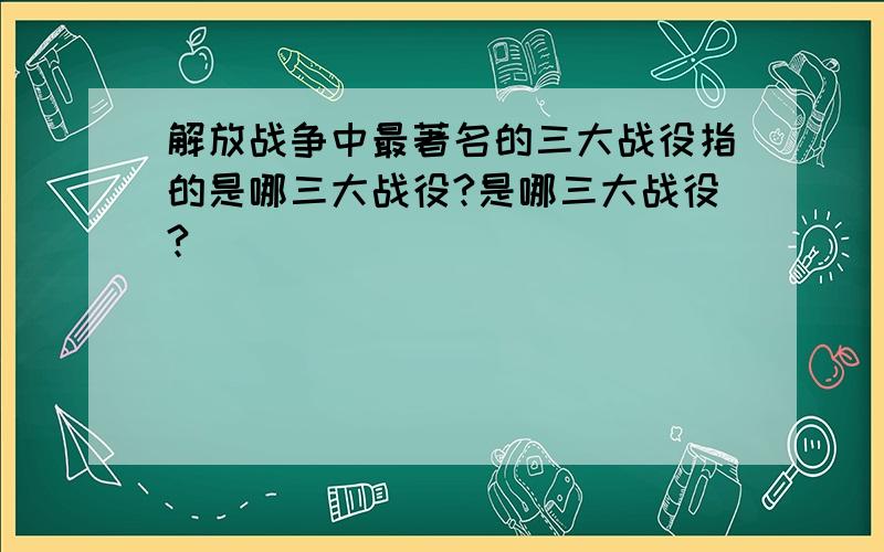 解放战争中最著名的三大战役指的是哪三大战役?是哪三大战役?