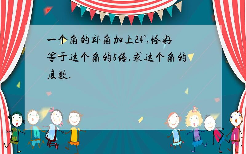 一个角的补角加上24°,恰好等于这个角的5倍,求这个角的度数.