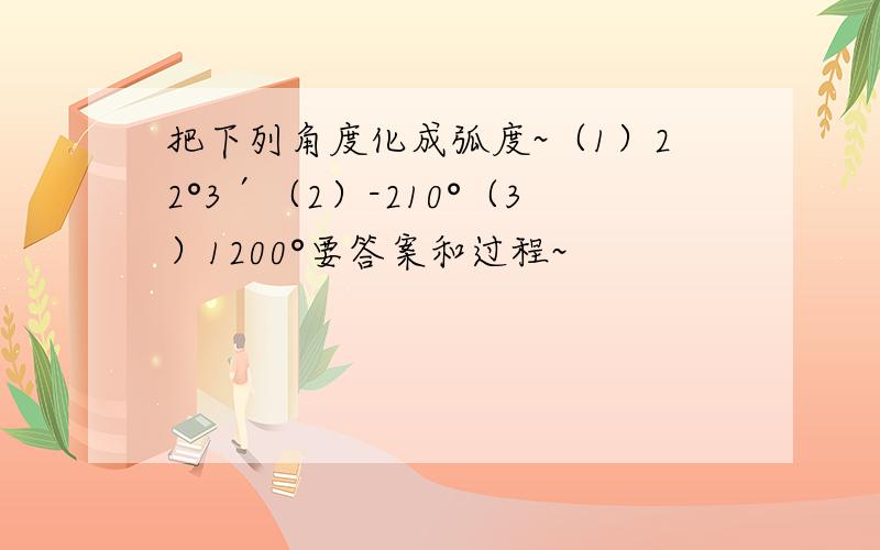 把下列角度化成弧度~（1）22°3′（2）-210°（3）1200°要答案和过程~