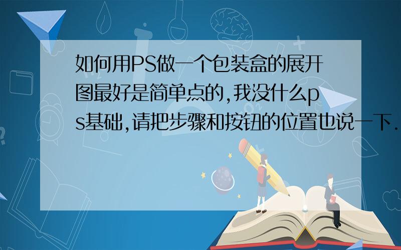 如何用PS做一个包装盒的展开图最好是简单点的,我没什么ps基础,请把步骤和按钮的位置也说一下.或者有高手给我传一个也行,要有源文件.你们这样讲的,我还是不会做啊.随便一个包装盒的展