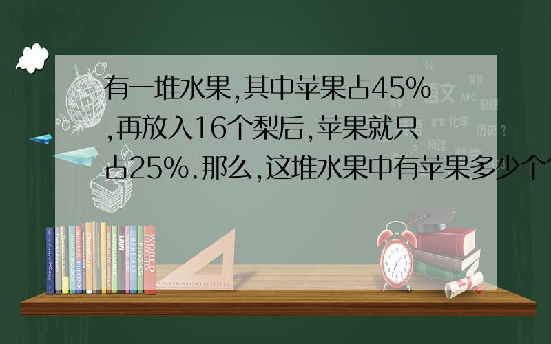 有一堆水果,其中苹果占45%,再放入16个梨后,苹果就只占25%.那么,这堆水果中有苹果多少个?