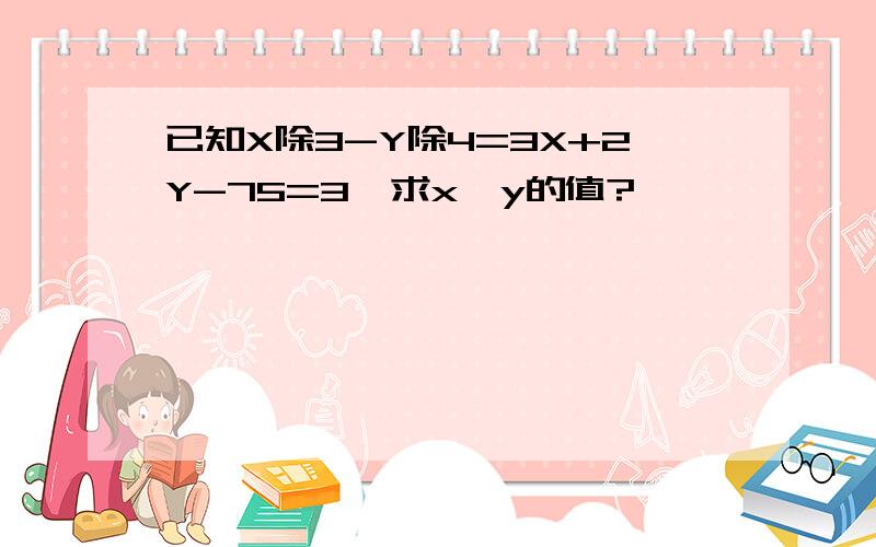 已知X除3-Y除4=3X+2Y-75=3,求x,y的值?