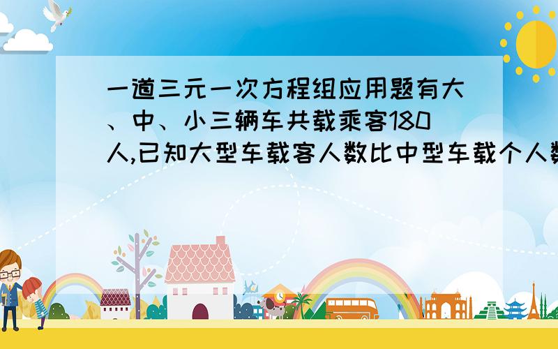 一道三元一次方程组应用题有大、中、小三辆车共载乘客180人,已知大型车载客人数比中型车载个人数的3倍还多1人,小型车载客人数比中型车载客人数的二分之一还少1人,则大中小三辆车分别