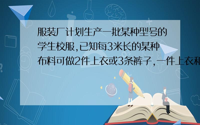 服装厂计划生产一批某种型号的学生校服,已知每3米长的某种布料可做2件上衣或3条裤子,一件上衣和一条裤子为一套,现仓库内有这样的布料600米,应分别用多少布料做上衣和裤子,才能恰好配