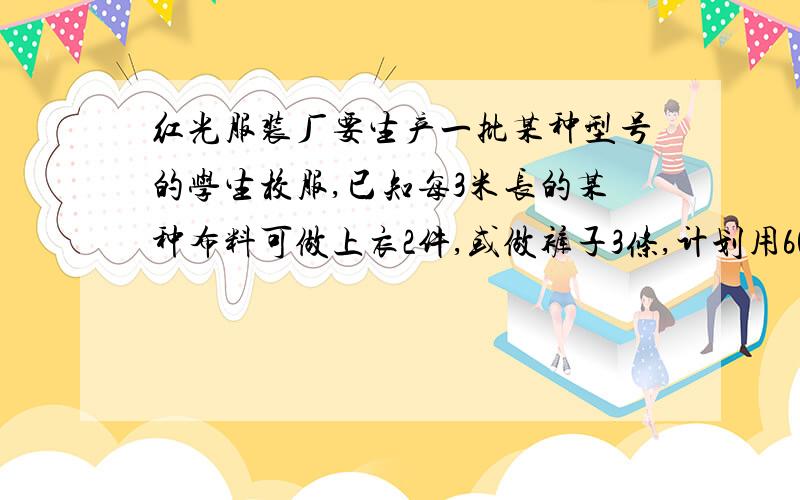 红光服装厂要生产一批某种型号的学生校服,已知每3米长的某种布料可做上衣2件,或做裤子3条,计划用600米的这种布料生产学生校服,应分别用多少布料生产上衣裤子,才能恰好配套?共能生产多