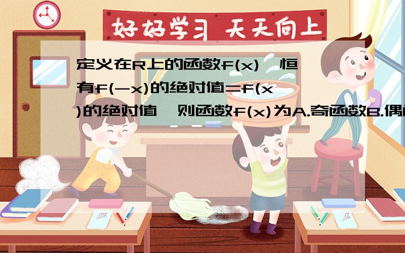 定义在R上的函数f(x),恒有f(-x)的绝对值=f(x)的绝对值,则函数f(x)为A.奇函数B.偶函数C,奇函数或偶函数D,可能既不是奇函数,也不是偶函数