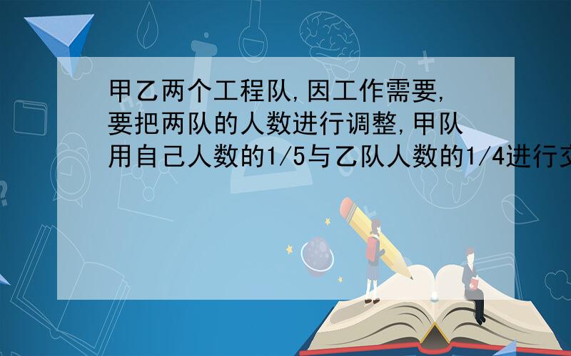 甲乙两个工程队,因工作需要,要把两队的人数进行调整,甲队用自己人数的1/5与乙队人数的1/4进行交换,交换后,两队人数相等,原来甲乙两队人数的最简整数比是?