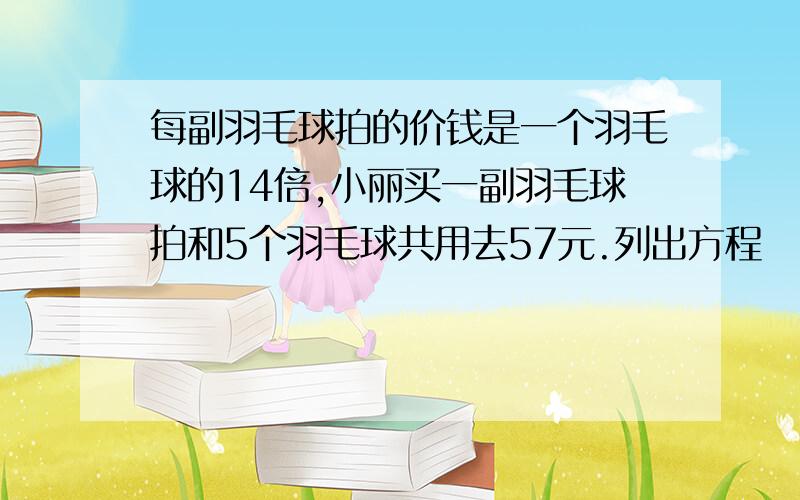 每副羽毛球拍的价钱是一个羽毛球的14倍,小丽买一副羽毛球拍和5个羽毛球共用去57元.列出方程