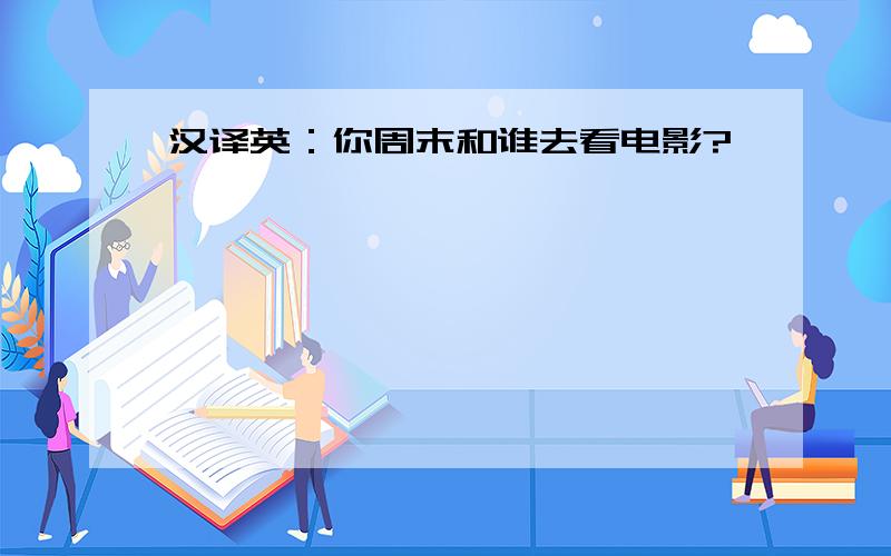 汉译英：你周末和谁去看电影?