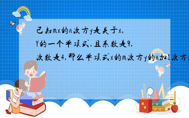 已知mx的n次方y是关于x,Y的一个单项式,且系数是9,次数是4,那么单项式x的m次方y的n加1次方z的3次方是几次单项式?