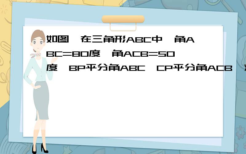 如图,在三角形ABC中,角ABC=80度,角ACB=50度,BP平分角ABC,CP平分角ACB,求角BPC的度数.