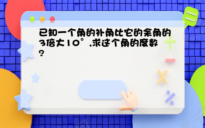 已知一个角的补角比它的余角的3倍大10°,求这个角的度数?