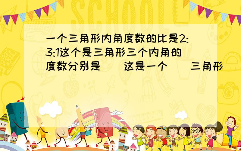 一个三角形内角度数的比是2:3:1这个是三角形三个内角的度数分别是（）这是一个（）三角形