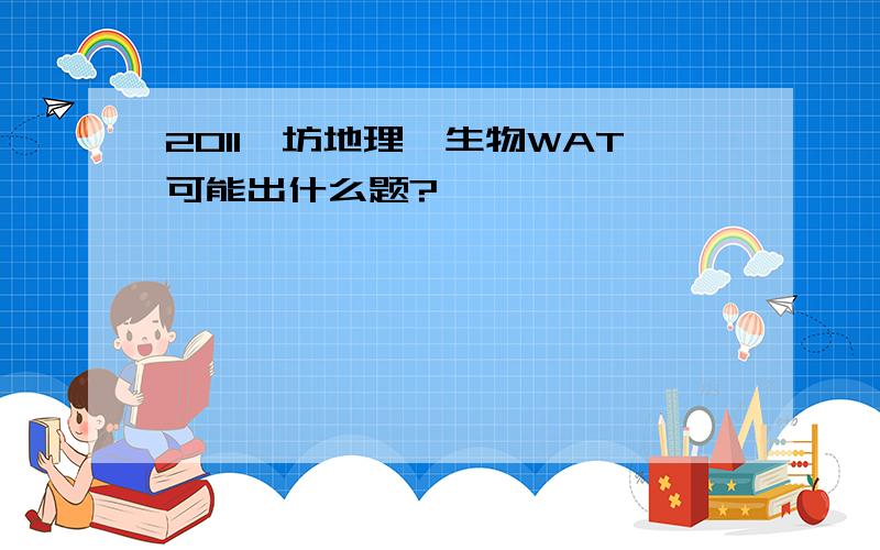 2011潍坊地理、生物WAT可能出什么题?