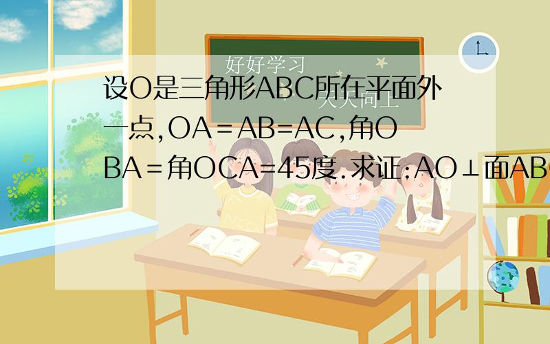 设O是三角形ABC所在平面外一点,OA＝AB=AC,角OBA＝角OCA=45度.求证:AO⊥面ABC