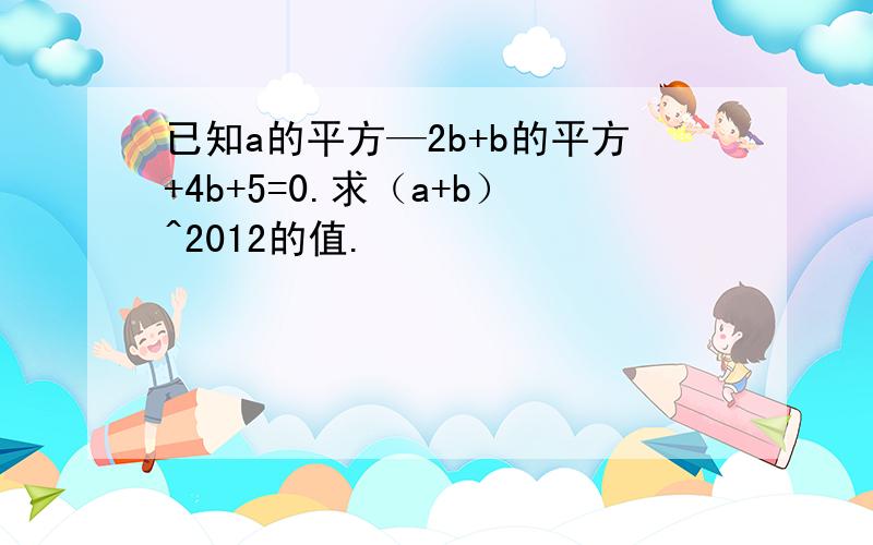 已知a的平方—2b+b的平方+4b+5=0.求（a+b）^2012的值.