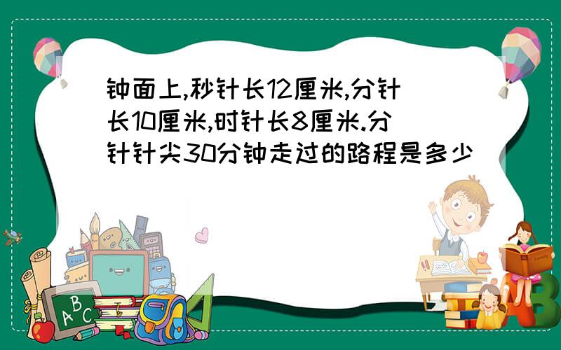 钟面上,秒针长12厘米,分针长10厘米,时针长8厘米.分针针尖30分钟走过的路程是多少