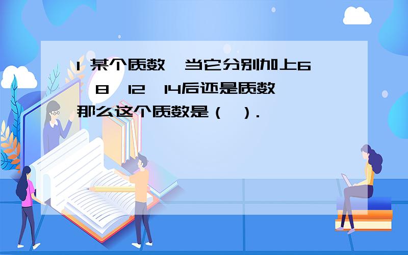 1 某个质数,当它分别加上6,8,12,14后还是质数,那么这个质数是（ ）.