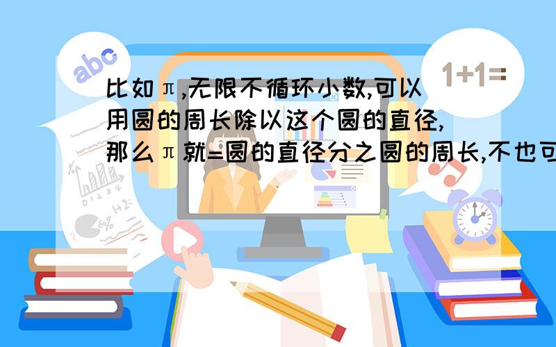 比如π,无限不循环小数,可以用圆的周长除以这个圆的直径,那么π就=圆的直径分之圆的周长,不也可以化成分数,而有理数是所有整数和分数,那么无限不循环小数算不算有理数?