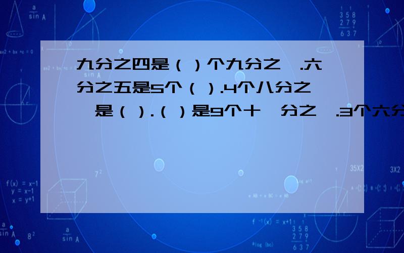 九分之四是（）个九分之一.六分之五是5个（）.4个八分之一是（）.（）是9个十一分之一.3个六分之一是（）.16个一百零一分之1是（）.