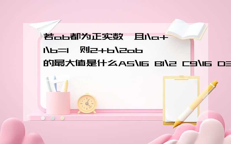 若ab都为正实数,且1\a+1\b=1,则2+b\2ab的最大值是什么A5\16 B1\2 C9\16 D3\4