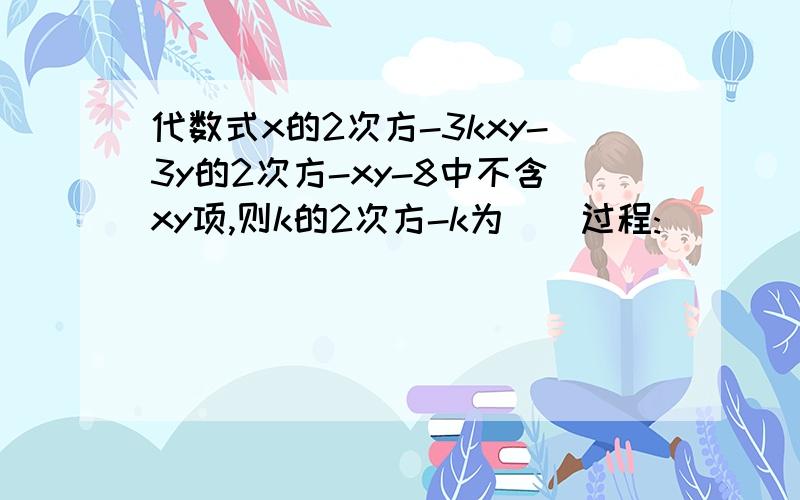 代数式x的2次方-3kxy-3y的2次方-xy-8中不含xy项,则k的2次方-k为()过程: