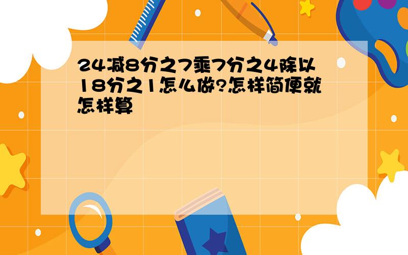 24减8分之7乘7分之4除以18分之1怎么做?怎样简便就怎样算