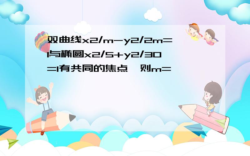 双曲线x2/m-y2/2m=1与椭圆x2/5+y2/30=1有共同的焦点,则m=