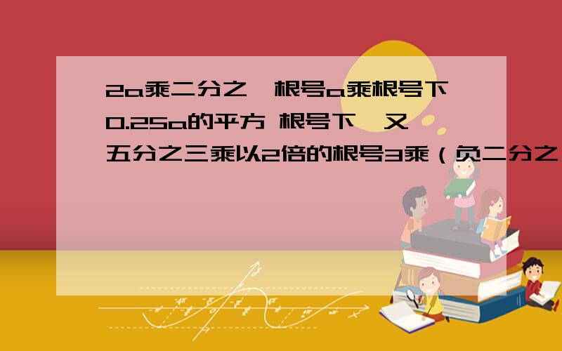 2a乘二分之一根号a乘根号下0.25a的平方 根号下一又五分之三乘以2倍的根号3乘（负二分之一乘根号下十