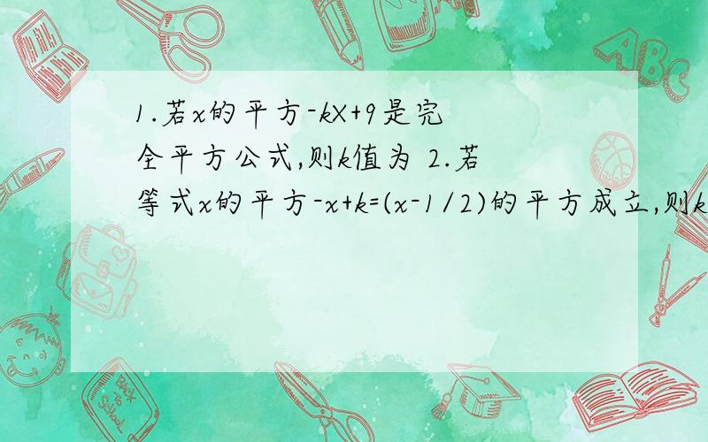 1.若x的平方-kX+9是完全平方公式,则k值为 2.若等式x的平方-x+k=(x-1/2)的平方成立,则k值为