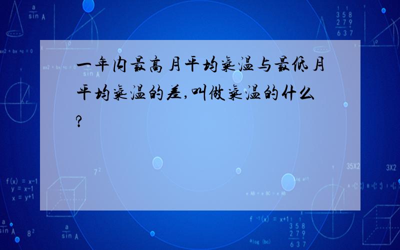 一年内最高月平均气温与最低月平均气温的差,叫做气温的什么?