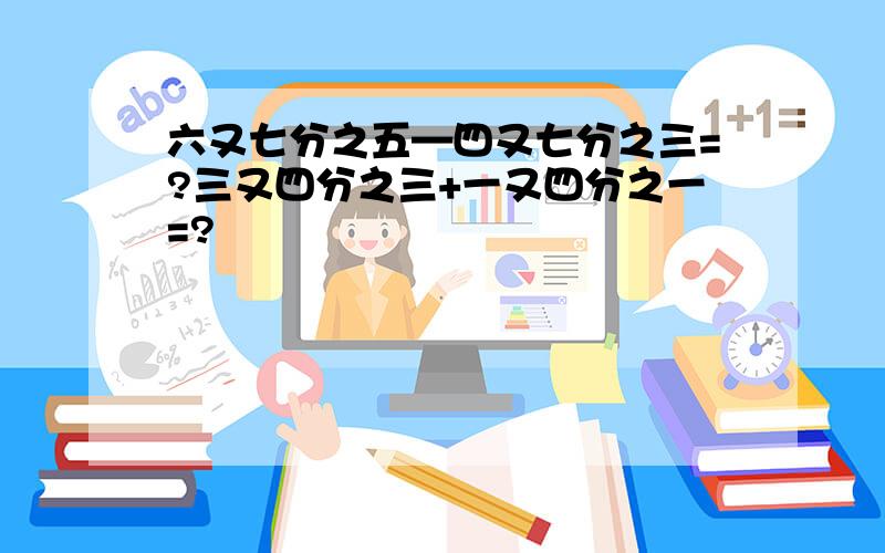 六又七分之五—四又七分之三=?三又四分之三+一又四分之一=?