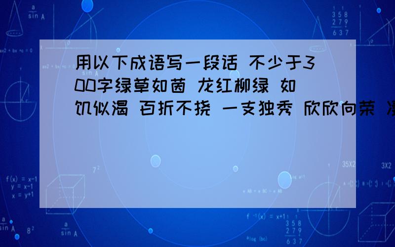 用以下成语写一段话 不少于300字绿草如茵 龙红柳绿 如饥似渴 百折不挠 一支独秀 欣欣向荣 凄神寒骨 碧瓦飞甍 亭台宣榭 群芹吐蕊花红柳绿.打错了