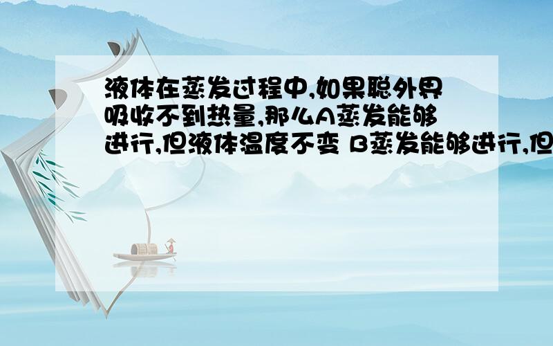 液体在蒸发过程中,如果聪外界吸收不到热量,那么A蒸发能够进行,但液体温度不变 B蒸发能够进行,但液体温度降低 C蒸发能够进行,但液体温度升高,D 蒸发不能进行