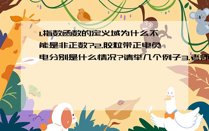 1.指数函数的定义域为什么不能是非正数?2.胶粒带正电负电分别是什么情况?请举几个例子3.老师有提过,凡是呈离子状的化合物都可以让胶状物质聚沉 可是不是还需要是相反电荷么4.电泳现象