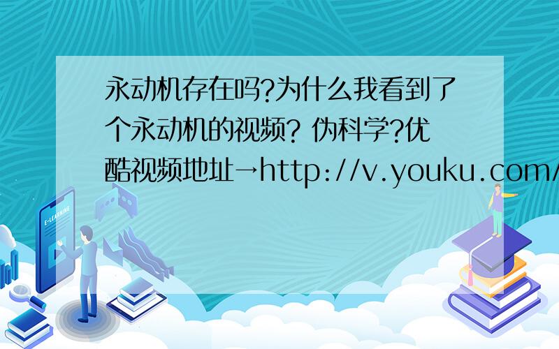 永动机存在吗?为什么我看到了个永动机的视频? 伪科学?优酷视频地址→http://v.youku.com/v_show/id_XMjIzNTM0NzQ0.html