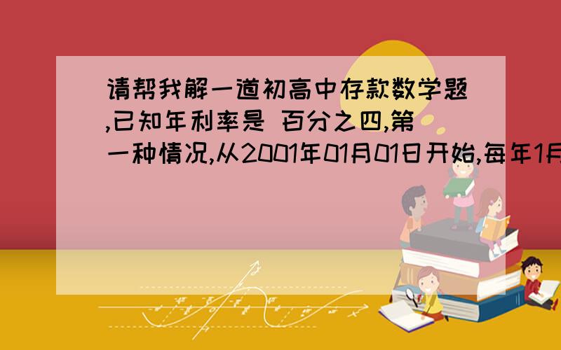 请帮我解一道初高中存款数学题,已知年利率是 百分之四,第一种情况,从2001年01月01日开始,每年1月1日存4元,问到了2050年12月31日,一共存款多少?第二种情况,从2001年01月01日开始,每年1月1日存1元