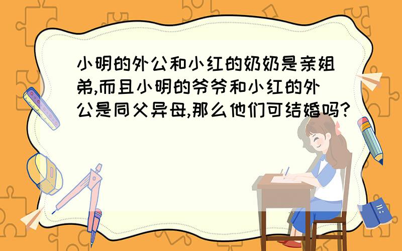 小明的外公和小红的奶奶是亲姐弟,而且小明的爷爷和小红的外公是同父异母,那么他们可结婚吗?