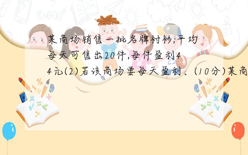 某商场销售一批名牌衬衫,平均每天可售出20件,每件盈利44元(2)若该商场要每天盈利、(10分)某商场销售一批名牌衬衫,平均每天可售出20件,每件盈利44元,为了扩大销售,增加盈利,尽快减少库存,