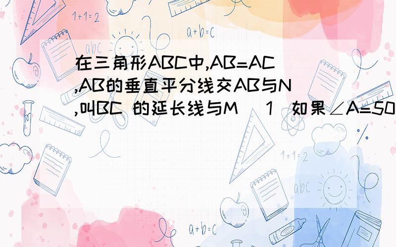 在三角形ABC中,AB=AC,AB的垂直平分线交AB与N,叫BC 的延长线与M (1)如果∠A=50°,求∠NMB的度数2)若(1)中的∠A等于80度,其余条件不变 求∠NMB的大小（以上条件不变,试猜想∠NMB与∠A的关系》