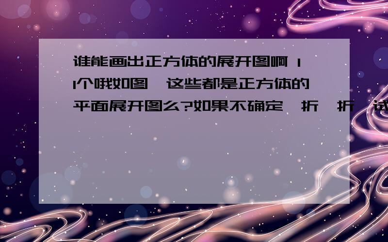 谁能画出正方体的展开图啊 11个哦如图,这些都是正方体的平面展开图么?如果不确定,折一折,试一试.你还能在画出一些正方体的平面展开图么?