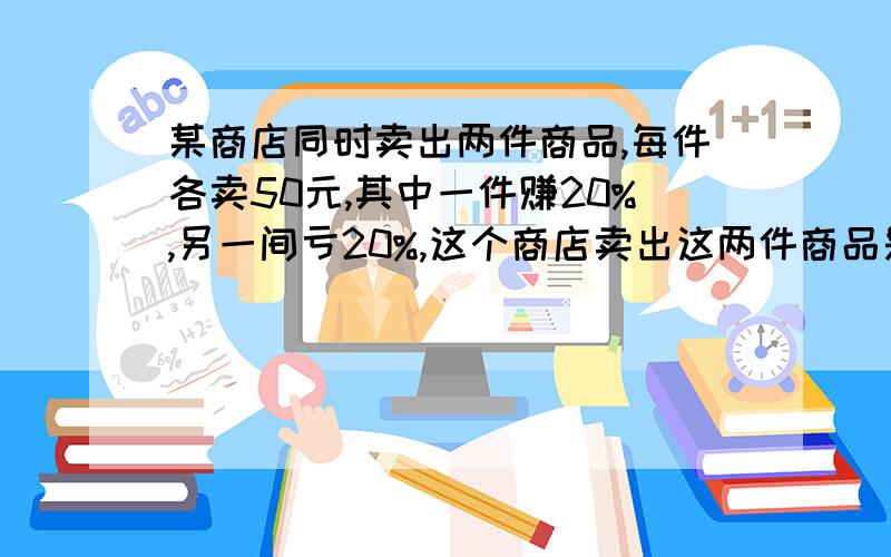 某商店同时卖出两件商品,每件各卖50元,其中一件赚20%,另一间亏20%,这个商店卖出这两件商品是赚钱还是亏